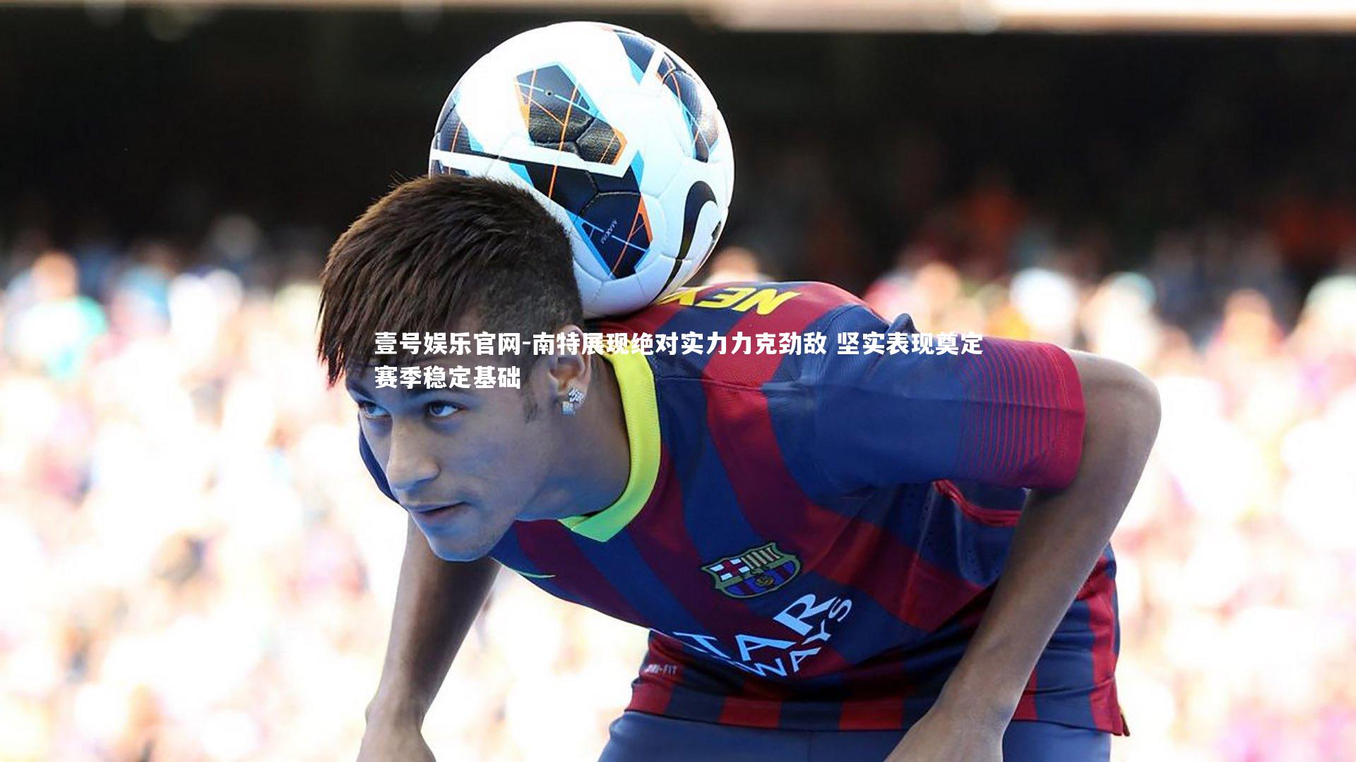 南特展现绝对实力力克劲敌 坚实表现奠定赛季稳定基础